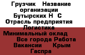 Грузчик › Название организации ­ Бутырских Н. С. › Отрасль предприятия ­ Логистика › Минимальный оклад ­ 16 000 - Все города Работа » Вакансии   . Крым,Гаспра